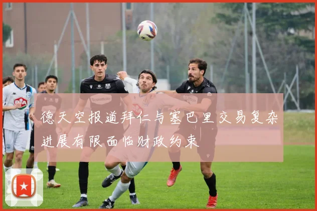 德天空报道拜仁与塞巴里交易复杂进展有限面临财政约束