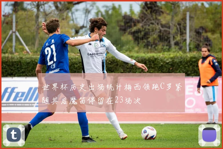 世界杯历史出场统计梅西领跑C罗紧随其后魔笛停留在23场次