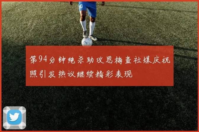 第94分钟绝杀助攻恩梅查社媒庆祝照引发热议继续精彩表现