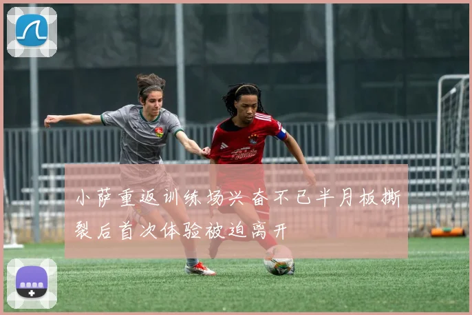 小萨重返训练场兴奋不已半月板撕裂后首次体验被迫离开