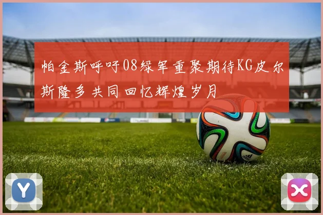 帕金斯呼吁08绿军重聚期待KG皮尔斯隆多共同回忆辉煌岁月