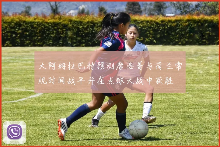 大阿姆拉巴特预测摩洛哥与荷兰常规时间战平并在点球大战中获胜