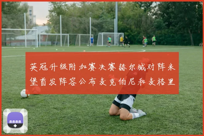 英冠升级附加赛决赛赫尔城对阵米堡首发阵容公布麦克伯尼和麦格里出战
