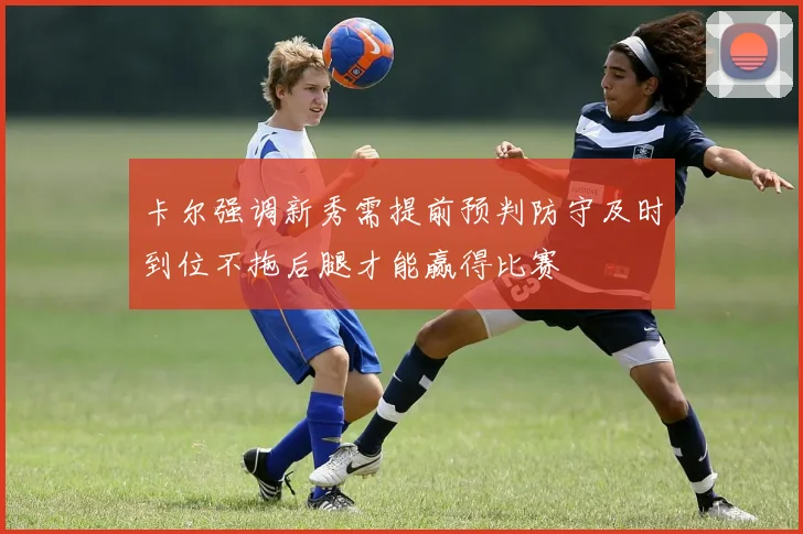 卡尔强调新秀需提前预判防守及时到位不拖后腿才能赢得比赛