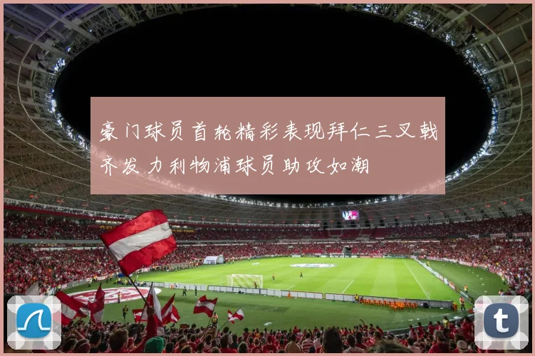豪门球员首轮精彩表现拜仁三叉戟齐发力利物浦球员助攻如潮