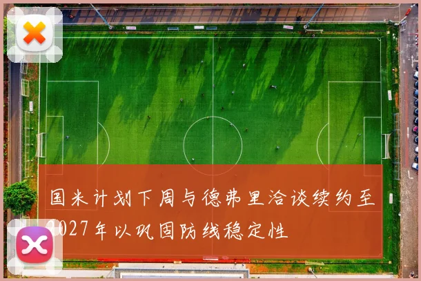 国米计划下周与德弗里洽谈续约至2027年以巩固防线稳定性