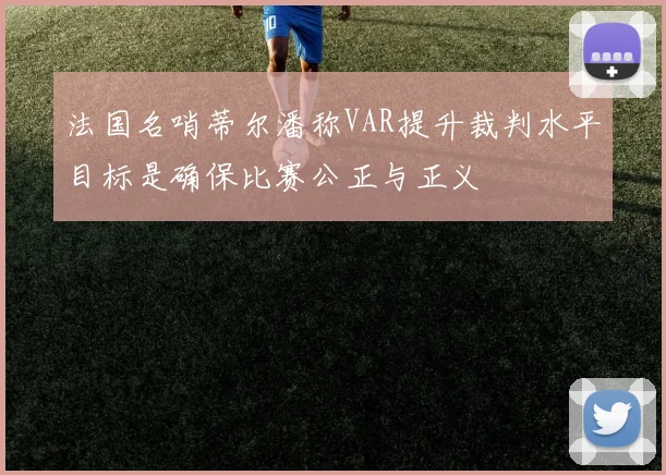 法国名哨蒂尔潘称VAR提升裁判水平目标是确保比赛公正与正义