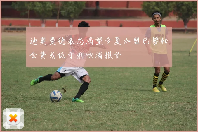 迪奥曼德表态渴望今夏加盟巴黎转会费或低于利物浦报价