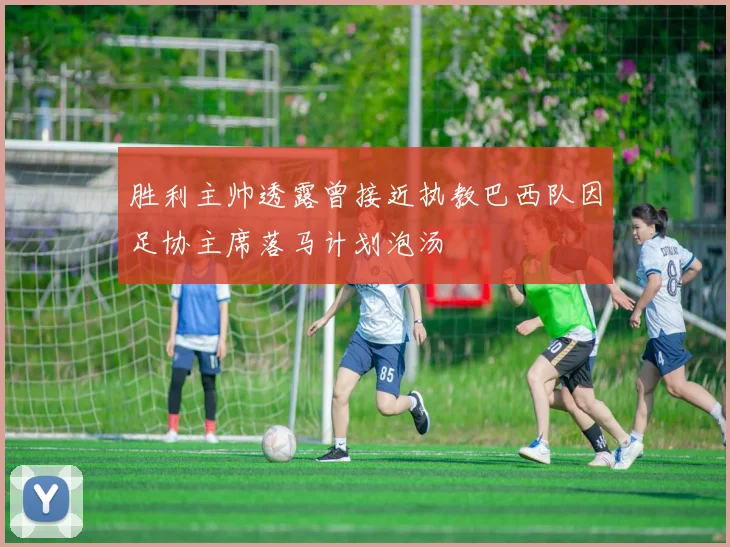 胜利主帅透露曾接近执教巴西队因足协主席落马计划泡汤