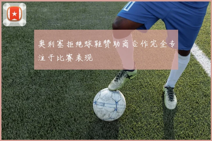 奥利塞拒绝球鞋赞助商合作完全专注于比赛表现