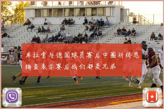 库拉索与德国球员赛后中圈祈祷恩梅查表示赛后我们都是兄弟