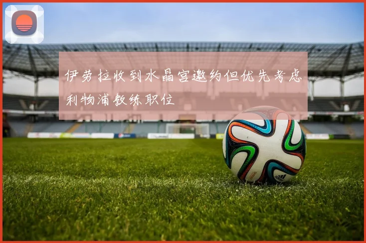 伊劳拉收到水晶宫邀约但优先考虑利物浦教练职位