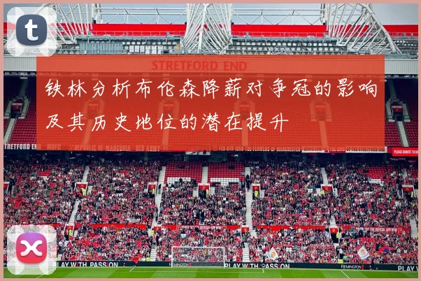 铁林分析布伦森降薪对争冠的影响及其历史地位的潜在提升