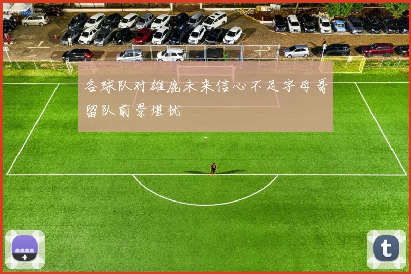 各球队对雄鹿未来信心不足字母哥留队前景堪忧