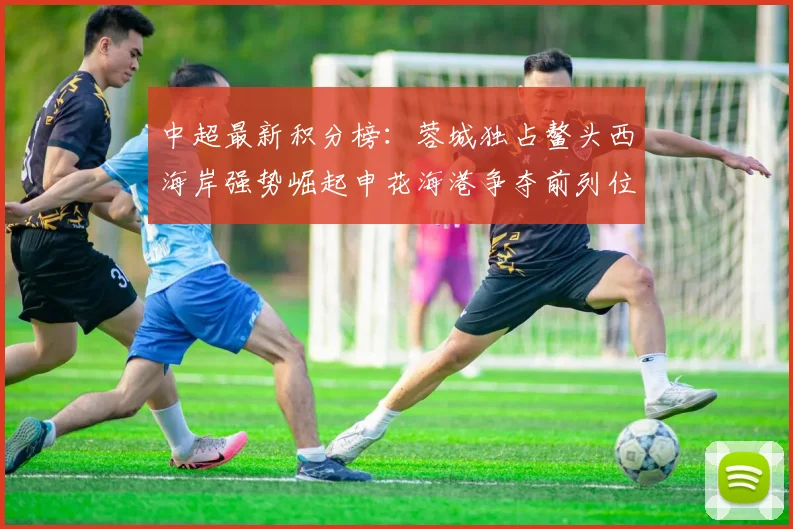 中超最新积分榜：蓉城独占鳌头西海岸强势崛起申花海港争夺前列位置