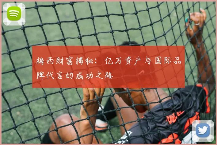 梅西财富揭秘：亿万资产与国际品牌代言的成功之路