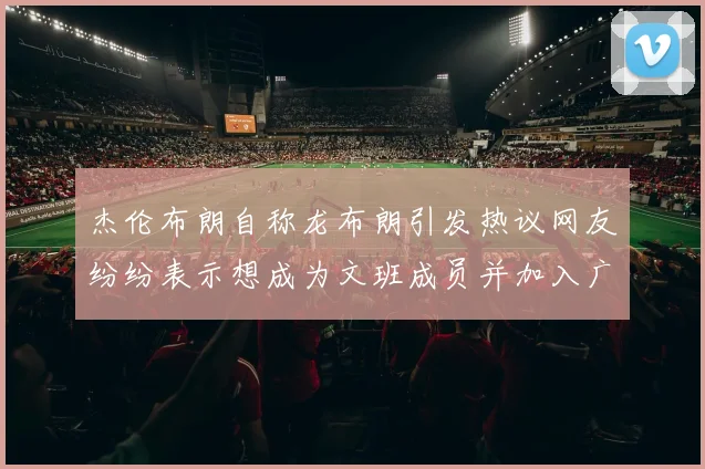 杰伦布朗自称龙布朗引发热议网友纷纷表示想成为文班成员并加入广东宏远