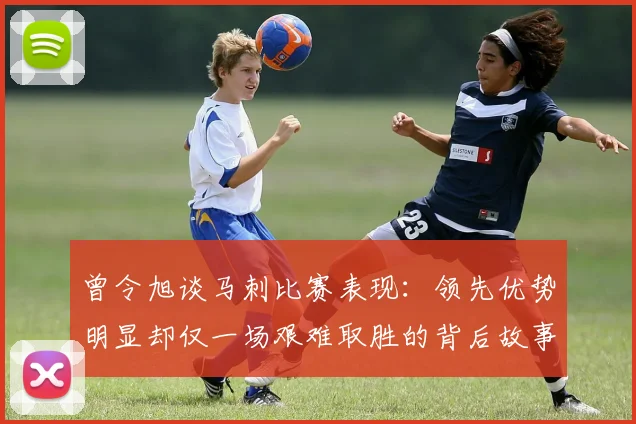 曾令旭谈马刺比赛表现：领先优势明显却仅一场艰难取胜的背后故事