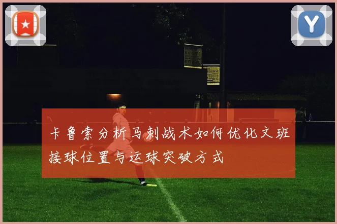 卡鲁索分析马刺战术如何优化文班接球位置与运球突破方式