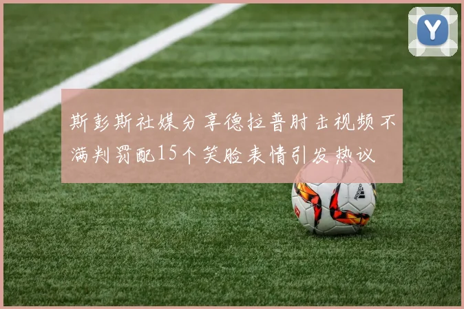 斯彭斯社媒分享德拉普肘击视频不满判罚配15个笑脸表情引发热议