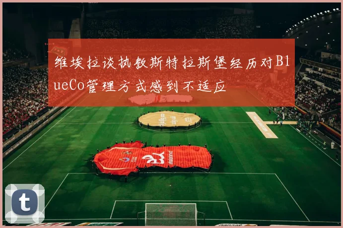 维埃拉谈执教斯特拉斯堡经历对BlueCo管理方式感到不适应