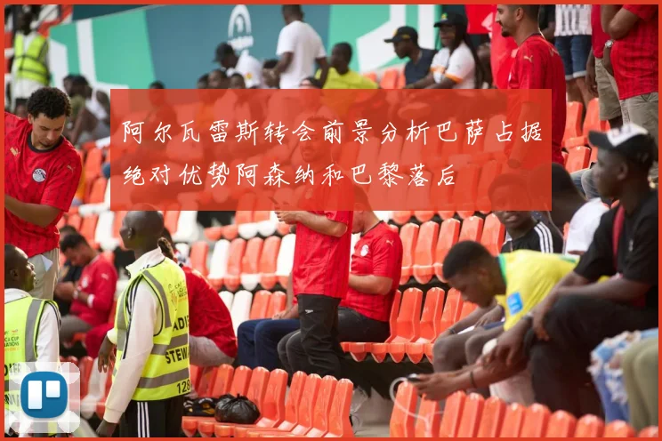 阿尔瓦雷斯转会前景分析巴萨占据绝对优势阿森纳和巴黎落后